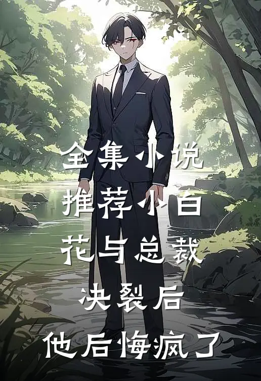 全集小说推荐小白花与总裁决裂后，他后悔疯了