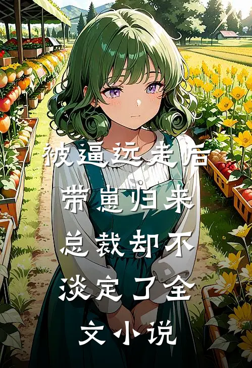 被逼远走后带崽归来，总裁却不淡定了全文小说