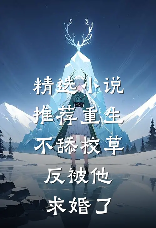 精选小说推荐重生不舔校草，反被他求婚了