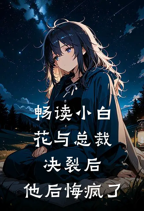 畅读小白花与总裁决裂后，他后悔疯了