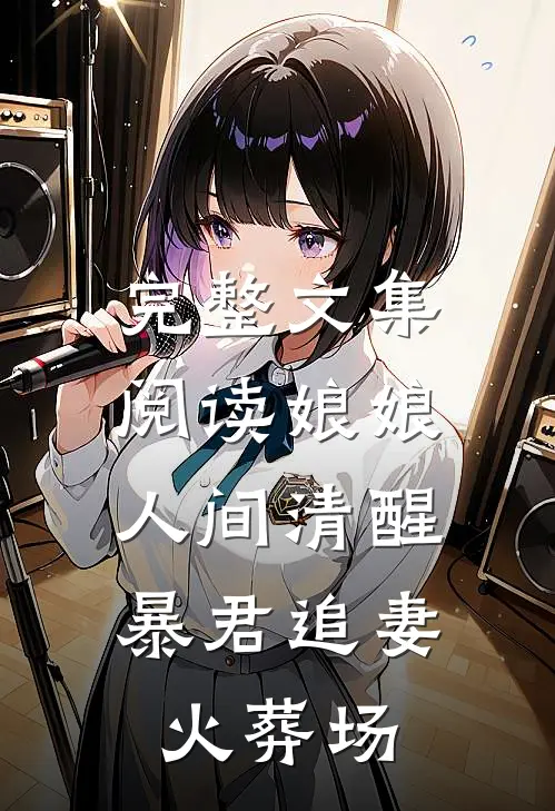 完整文集阅读娘娘人间清醒，暴君追妻火葬场
