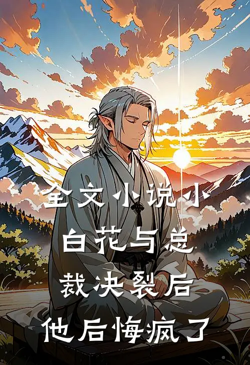 全文小说小白花与总裁决裂后，他后悔疯了