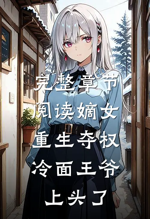 完整章节阅读嫡女重生夺权，冷面王爷上头了