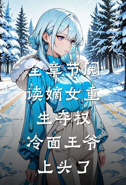 全章节阅读嫡女重生夺权，冷面王爷上头了