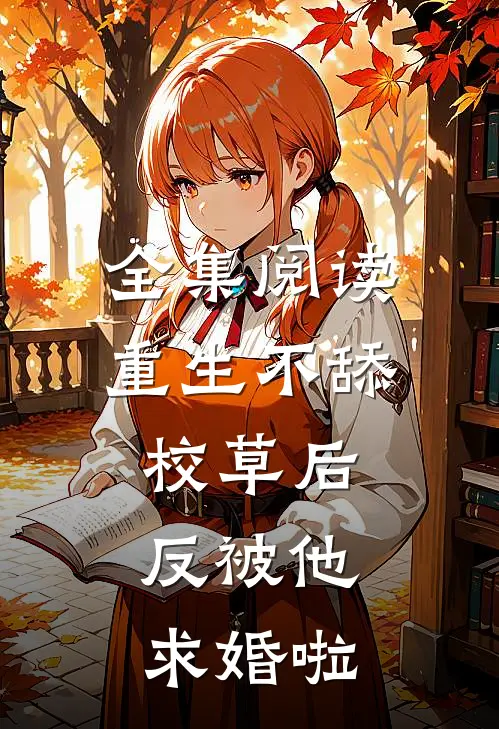 全集阅读重生不舔校草后，反被他求婚啦