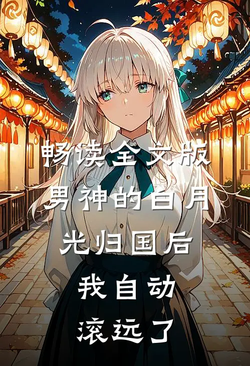 畅读全文版男神的白月光归国后，我自动滚远了