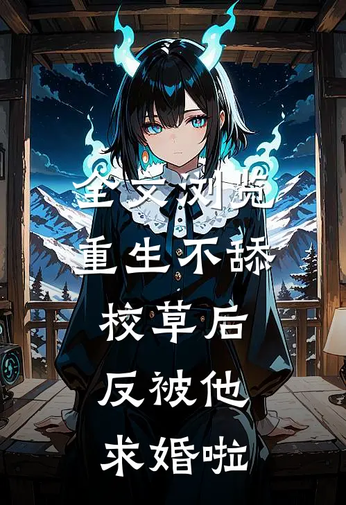 全文浏览重生不舔校草后，反被他求婚啦