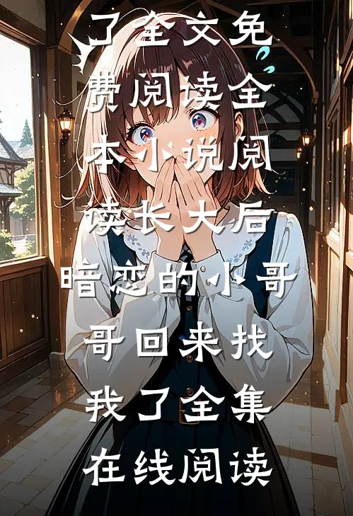 全本小说阅读长大后,暗恋的小哥哥回来找我了