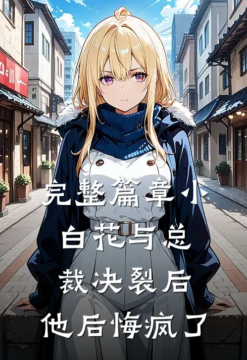 完整篇章小白花与总裁决裂后，他后悔疯了