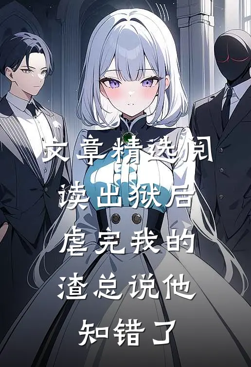 文章精选阅读出狱后，虐完我的渣总说他知错了
