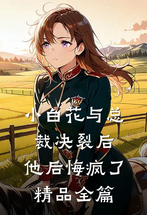 小白花与总裁决裂后，他后悔疯了精品全篇