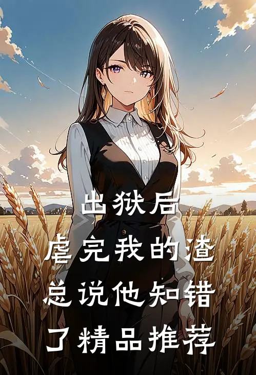 出狱后，虐完我的渣总说他知错了精品推荐