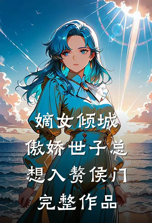 嫡女倾城，傲娇世子总想入赘侯门完整作品