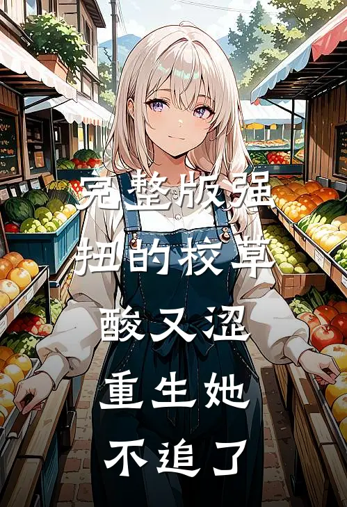 完整版强扭的校草酸又涩，重生她不追了
