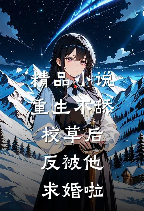 精品小说重生不舔校草后，反被他求婚啦