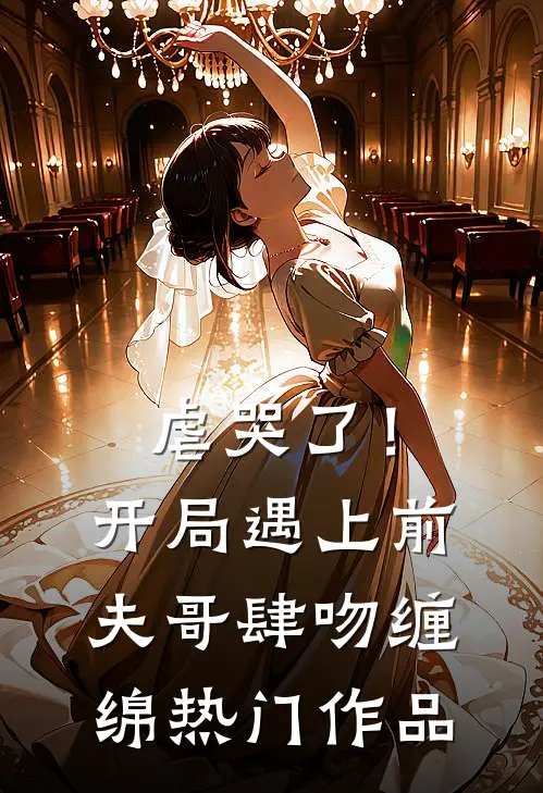 虐哭了！开局遇上前夫哥肆吻缠绵热门作品