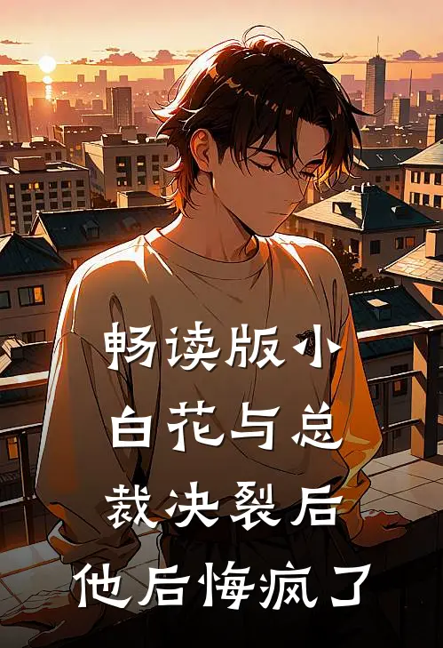畅读版小白花与总裁决裂后，他后悔疯了