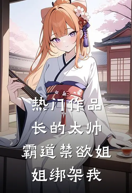 热门作品长的太帅，霸道禁欲姐姐绑架我