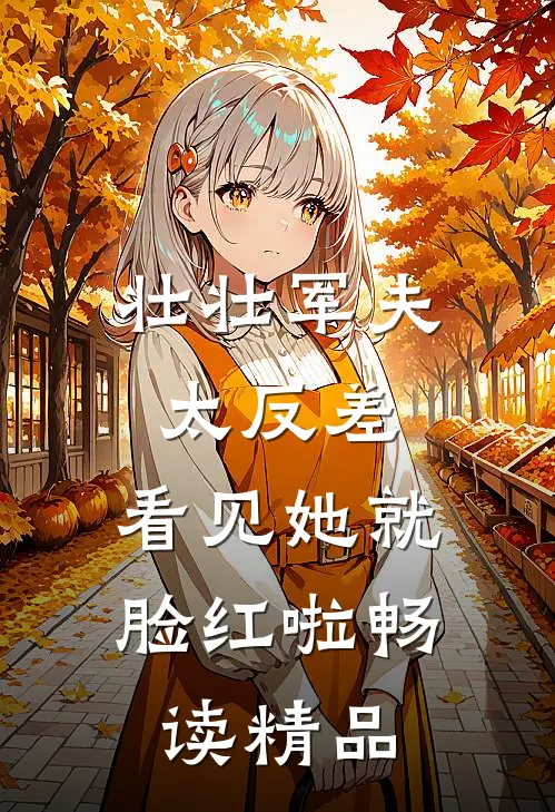 壮壮军夫太反差，看见她就脸红啦畅读精品
