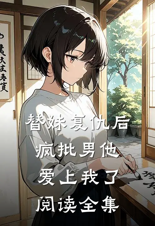 替妹复仇后，疯批男他爱上我了阅读全集