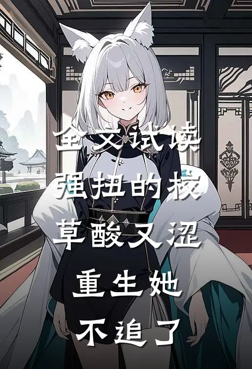 全文试读强扭的校草酸又涩，重生她不追了