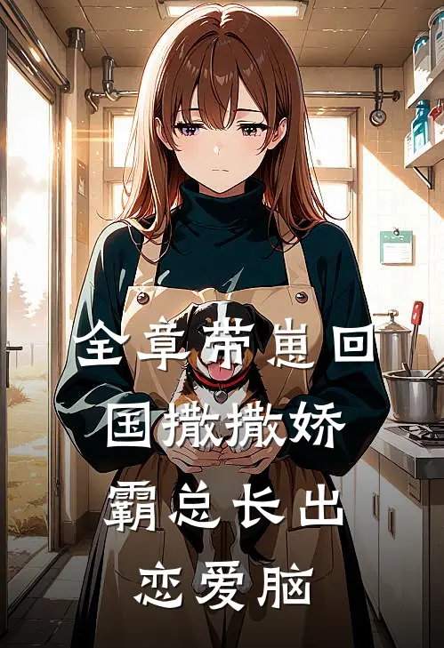 全章带崽回国撒撒娇，霸总长出恋爱脑
