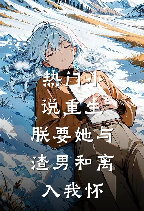 热门小说重生：朕要她与渣男和离，入我怀