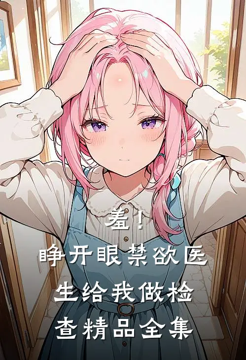 羞！睁开眼，禁欲医生给我做检查精品全集