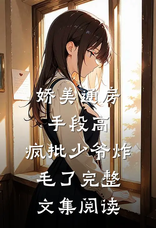 娇美通房手段高，疯批少爷炸毛了完整文集阅读