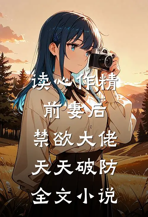 读心作精前妻后，禁欲大佬天天破防全文小说