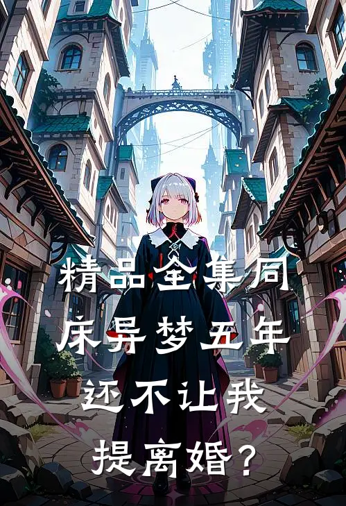 精品全集同床异梦五年，还不让我提离婚？