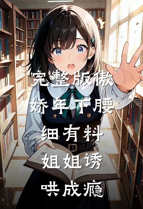 完整版傲娇年下腰细有料，姐姐诱哄成瘾