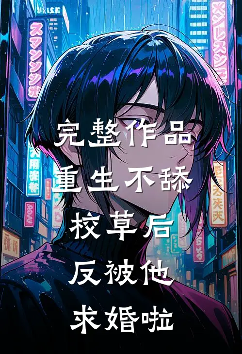 完整作品重生不舔校草后，反被他求婚啦