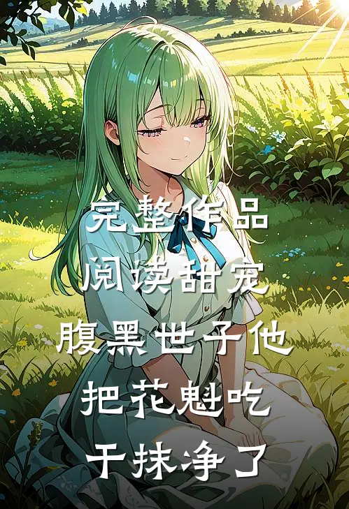 完整作品阅读甜宠：腹黑世子他把花魁吃干抹净了