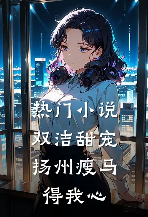 热门小说双洁甜宠：扬州瘦马得我心