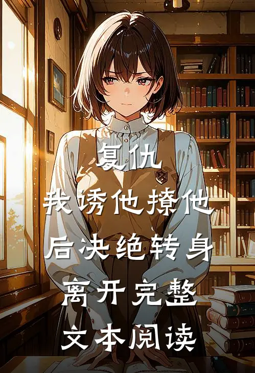 复仇：我诱他撩他后决绝转身离开完整文本阅读