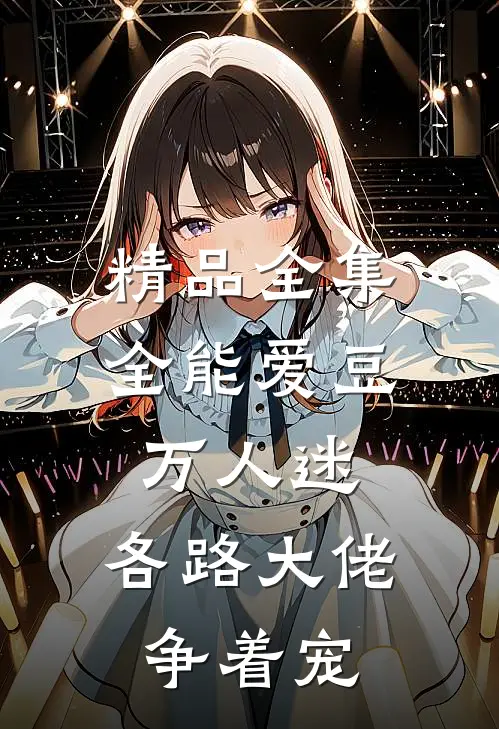 精品全集全能爱豆万人迷，各路大佬争着宠