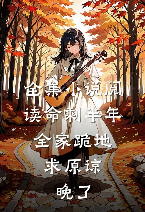 全集小说阅读命剩半年，全家跪地求原谅，晚了