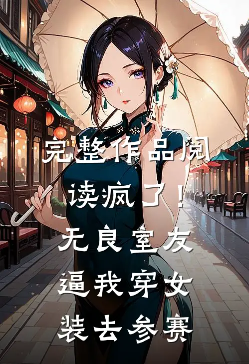 完整作品阅读疯了！无良室友逼我穿女装去参赛