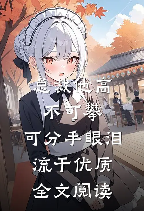 总裁他高不可攀，可分手眼泪流干优质全文阅读
