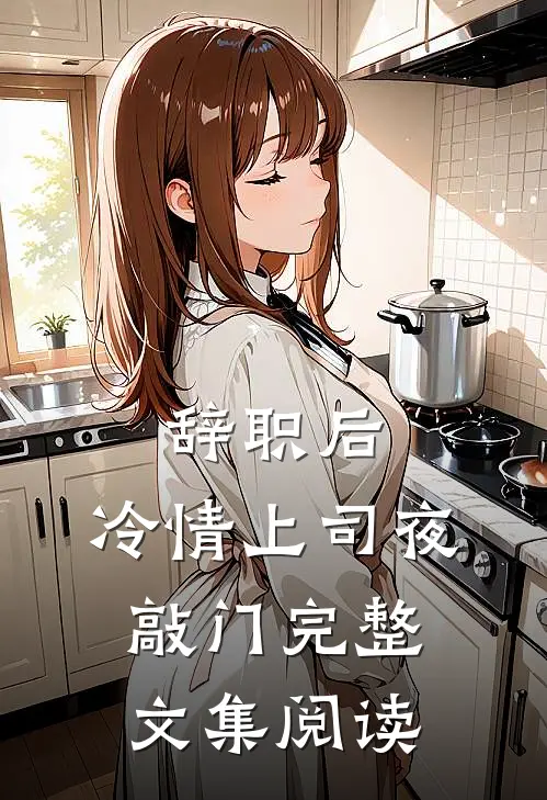 辞职后，冷情上司夜敲门完整文集阅读