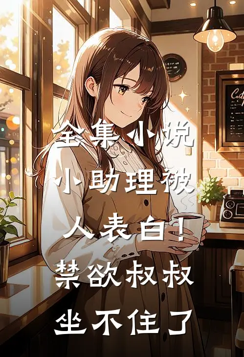 全集小说小助理被人表白！禁欲叔叔坐不住了