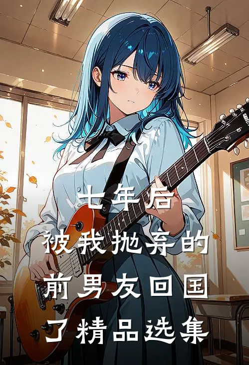 七年后，被我抛弃的前男友回国了精品选集