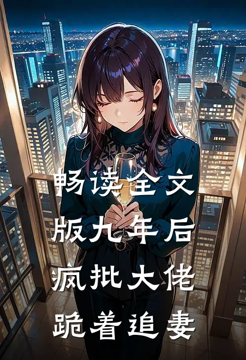 畅读全文版九年后，疯批大佬跪着追妻