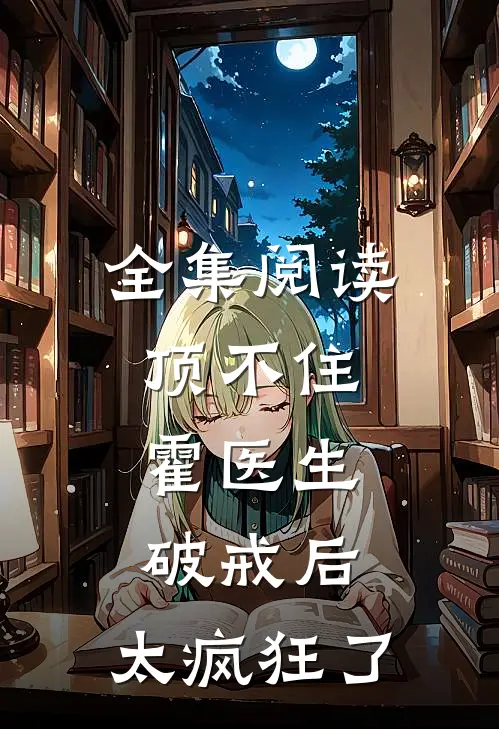 全集阅读顶不住，霍医生破戒后，太疯狂了