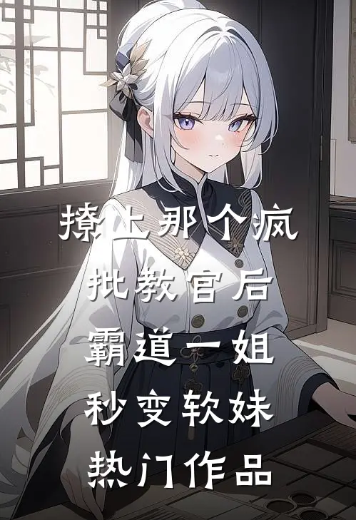 撩上那个疯批教官后，霸道一姐秒变软妹热门作品