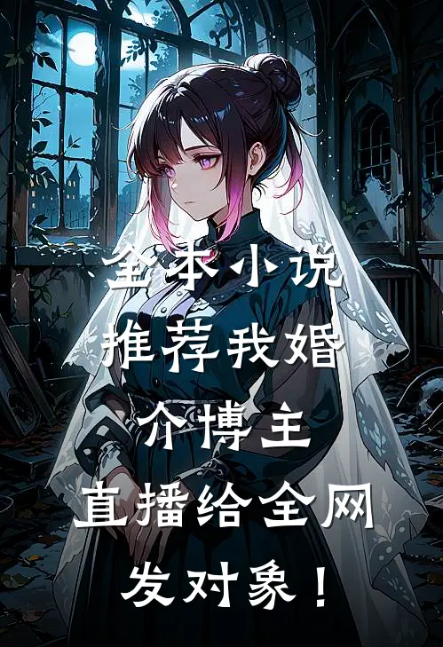 全本小说推荐我婚介博主：直播给全网发对象！