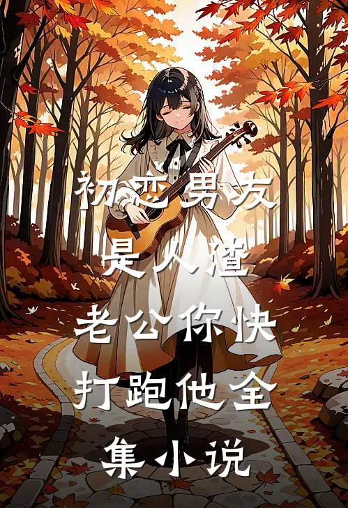 初恋男友是人渣，老公你快打跑他全集小说