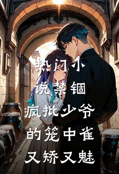 热门小说禁锢：疯批少爷的笼中雀又矫又魅
