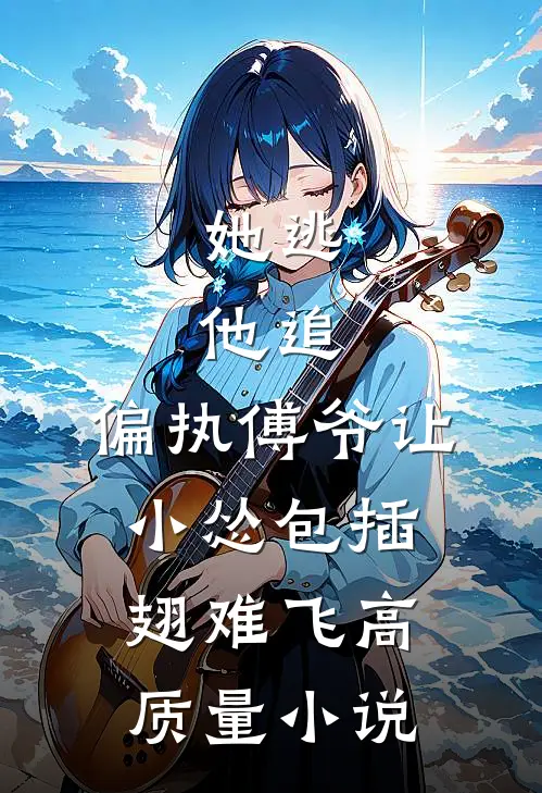她逃，他追，偏执傅爷让小怂包插翅难飞高质量小说